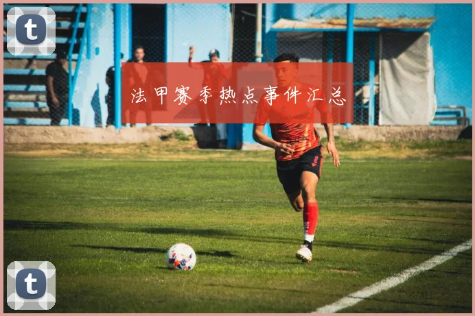 法甲赛季热点事件汇总