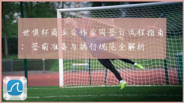 世俱杯商业合作合同签订流程指南：签前准备与执行规范全解析