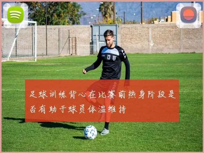 足球训练背心在比赛前热身阶段是否有助于球员体温维持