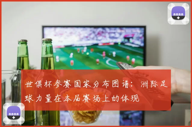 世俱杯参赛国家分布图谱：洲际足球力量在本届赛场上的体现