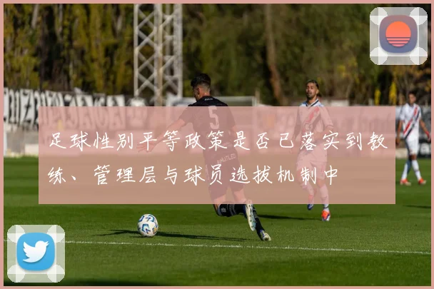 足球性别平等政策是否已落实到教练、管理层与球员选拔机制中