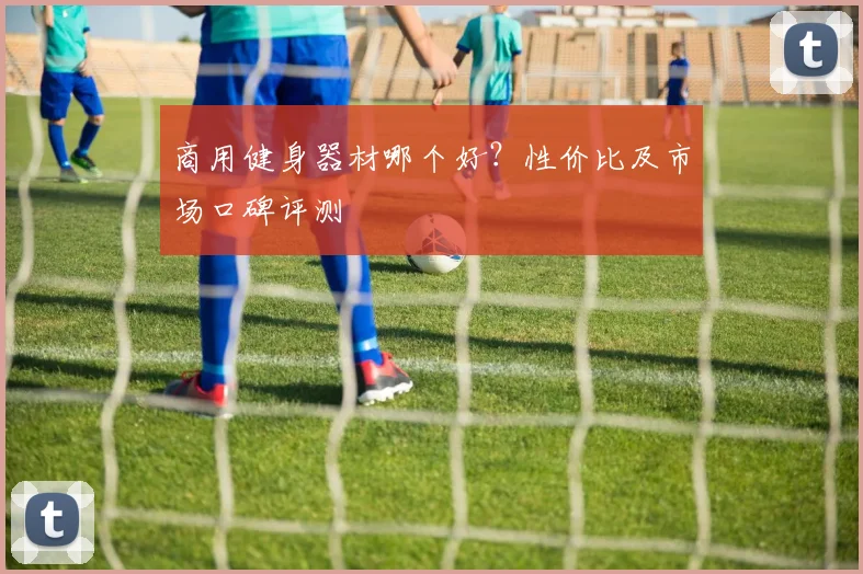 商用健身器材哪个好？性价比及市场口碑评测