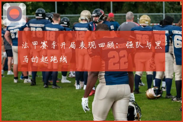 法甲赛季开局表现回顾：强队与黑马的起跑线