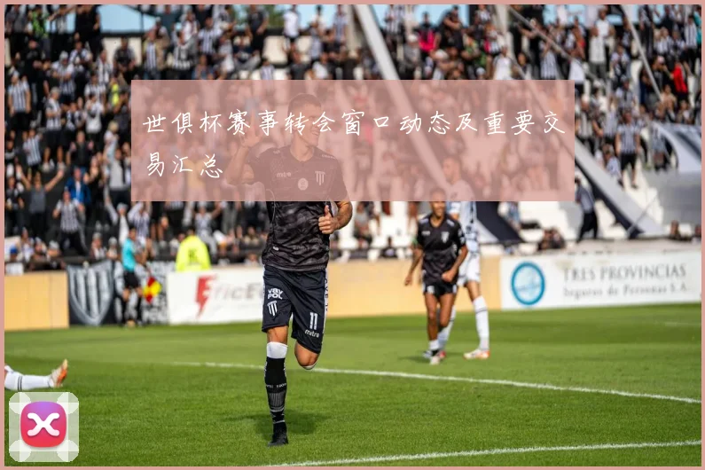 世俱杯赛事转会窗口动态及重要交易汇总