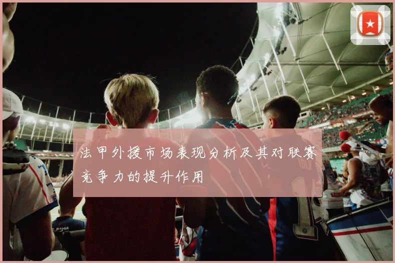 法甲外援市场表现分析及其对联赛竞争力的提升作用