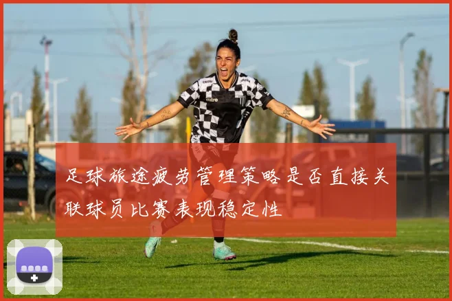 足球旅途疲劳管理策略是否直接关联球员比赛表现稳定性