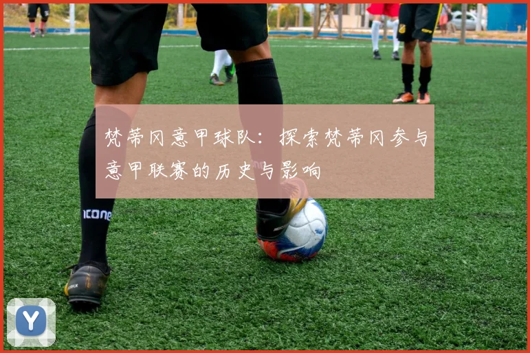 梵蒂冈意甲球队：探索梵蒂冈参与意甲联赛的历史与影响